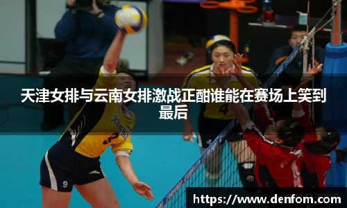 天津女排与云南女排激战正酣谁能在赛场上笑到最后