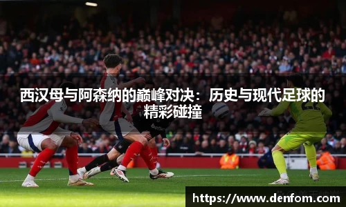 西汉母与阿森纳的巅峰对决：历史与现代足球的精彩碰撞